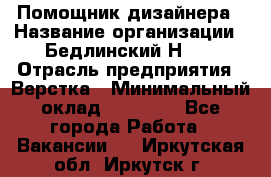 Помощник дизайнера › Название организации ­ Бедлинский Н.C. › Отрасль предприятия ­ Верстка › Минимальный оклад ­ 19 000 - Все города Работа » Вакансии   . Иркутская обл.,Иркутск г.